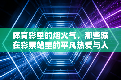 体育彩里的烟火气,那些藏在彩票站里的平凡热爱与人生小确幸 体育彩里的烟火气,那些藏在彩票站里的平凡热爱与人生小确幸