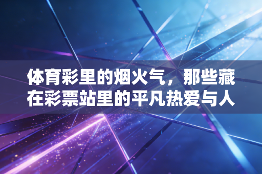 体育彩里的烟火气，那些藏在彩票站里的平凡热爱与人生小确幸
