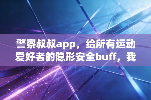 警察叔叔app,给所有运动爱好者的隐形安全buff,我愿称之为户外锻炼的刚需神器 警察叔叔app,给所有运动爱好者的隐形安全buff,我愿称之为户外锻炼的刚需神器