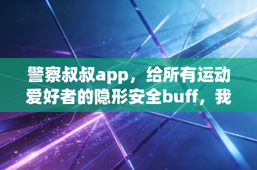 警察叔叔app,给所有运动爱好者的隐形安全buff,我愿称之为户外锻炼的刚需神器 警察叔叔app,给所有运动爱好者的隐形安全buff,我愿称之为户外锻炼的刚需神器