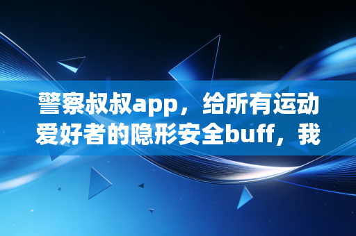 警察叔叔app，给所有运动爱好者的隐形安全buff，我愿称之为户外锻炼的刚需神器