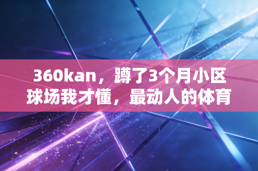 360kan,蹲了3个月小区球场我才懂,最动人的体育从来不在奥运聚光灯下 360kan,蹲了3个月小区球场我才懂,最动人的体育从来不在奥运聚光灯下