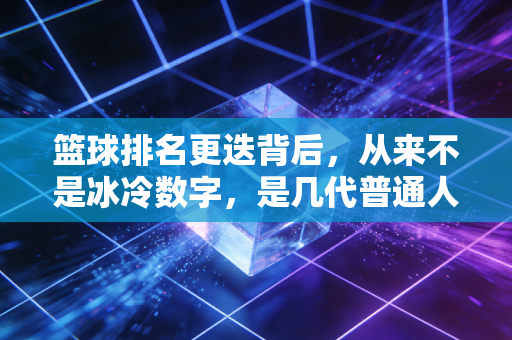 篮球排名更迭背后,从来不是冰冷数字,是几代普通人的热血与不甘 篮球排名更迭背后,从来不是冰冷数字,是几代普通人的热血与不甘
