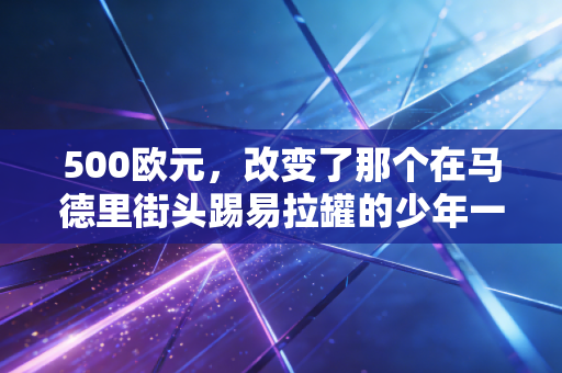 500欧元，改变了那个在马德里街头踢易拉罐的少年一生