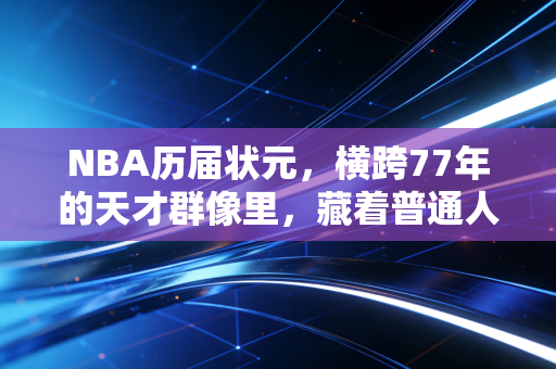 NBA历届状元，横跨77年的天才群像里，藏着普通人最该懂的成长真相