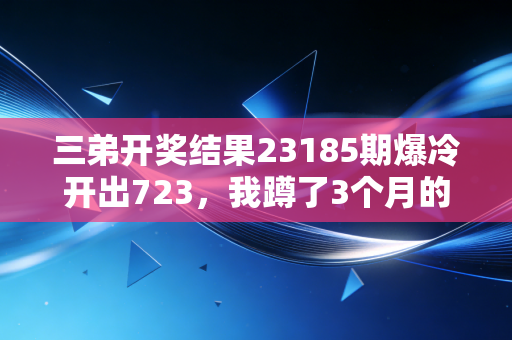三弟开奖结果23185期爆冷开出723，我蹲了3个月的号终究还是擦肩而过