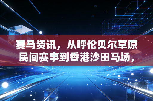 赛马资讯,从呼伦贝尔草原民间赛事到香港沙田马场,我看见这项运动正撕掉小众贵族标签 赛马资讯,从呼伦贝尔草原民间赛事到香港沙田马场,我看见这项运动正撕掉小众贵族标签