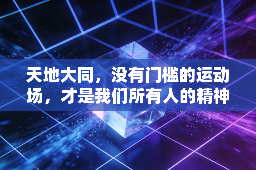 天地大同，没有门槛的运动场，才是我们所有人的精神乌托邦