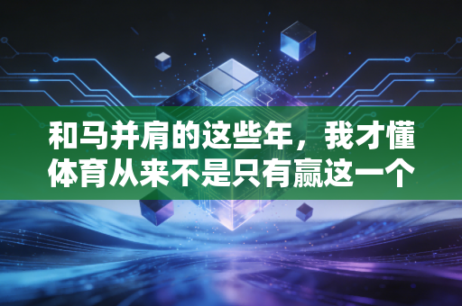 和马并肩的这些年,我才懂体育从来不是只有赢这一个答案 和马并肩的这些年,我才懂体育从来不是只有赢这一个答案