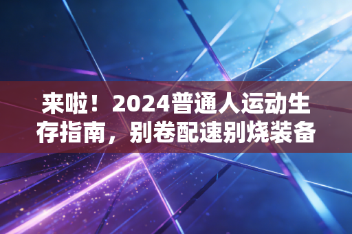 来啦！2024普通人运动生存指南，别卷配速别烧装备，动起来就赢了90%的人