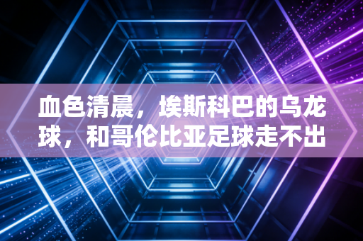 血色清晨，埃斯科巴的乌龙球，和哥伦比亚足球走不出的30年毒网泥沼