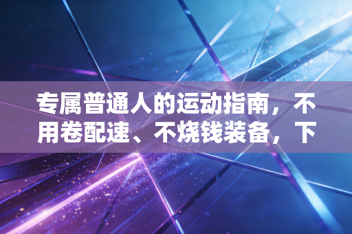 专属普通人的运动指南，不用卷配速、不烧钱装备，下班1小时也能练出好状态