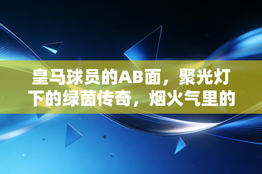 皇马球员的AB面,聚光灯下的绿茵传奇,烟火气里的普通人 皇马球员的AB面,聚光灯下的绿茵传奇,烟火气里的普通人