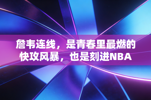 詹韦连线,是青春里最燃的快攻风暴,也是刻进NBA历史的双向奔赴 詹韦连线,是青春里最燃的快攻风暴,也是刻进NBA历史的双向奔赴