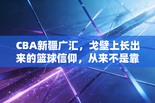 CBA新疆广汇，戈壁上长出来的篮球信仰，从来不是靠钱砸出来的