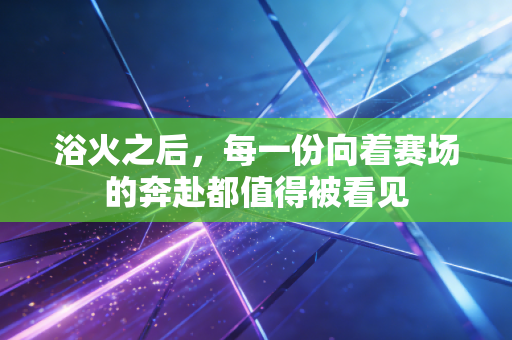 浴火之后，每一份向着赛场的奔赴都值得被看见