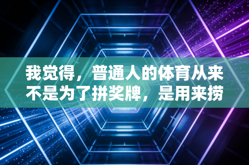 我觉得,普通人的体育从来不是为了拼奖牌,是用来捞回被生活揉碎的自己 我觉得,普通人的体育从来不是为了拼奖牌,是用来捞回被生活揉碎的自己