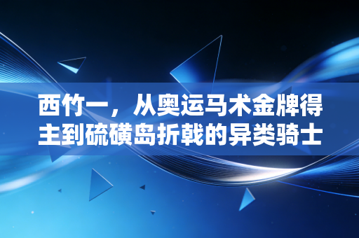 西竹一，从奥运马术金牌得主到硫磺岛折戟的异类骑士