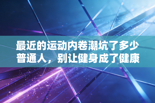最近的运动内卷潮坑了多少普通人，别让健身成了健康的敌人