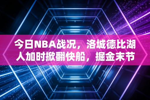 今日NBA战况，洛城德比湖人加时掀翻快船，掘金末节崩盘太阳上演19分大逆转