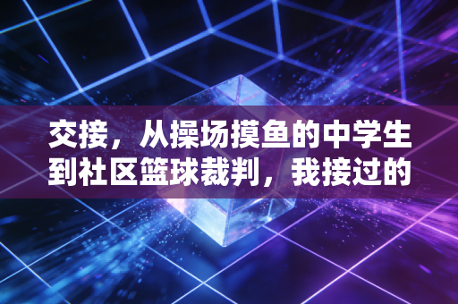 交接,从操场摸鱼的中学生到社区篮球裁判,我接过的不只是哨子 交接,从操场摸鱼的中学生到社区篮球裁判,我接过的不只是哨子