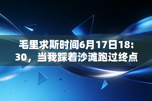毛里求斯时间6月17日18:30,当我踩着沙滩跑过终点时,才懂体育从来不是只有领奖台 毛里求斯时间6月17日18:30,当我踩着沙滩跑过终点时,才懂体育从来不是只有领奖台