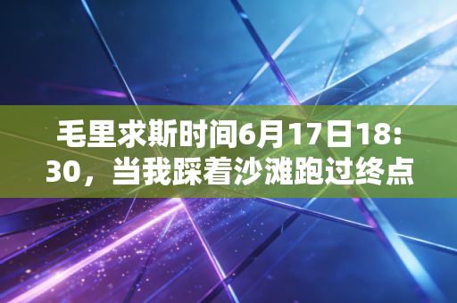 毛里求斯时间6月17日18:30，当我踩着沙滩跑过终点时，才懂体育从来不是只有领奖台
