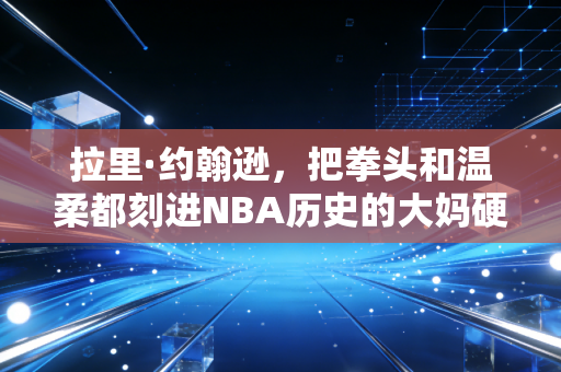 拉里·约翰逊，把拳头和温柔都刻进NBA历史的大妈硬汉