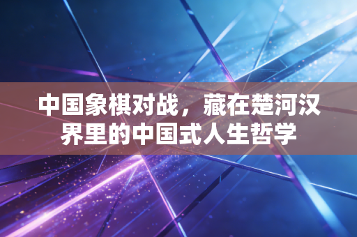 中国象棋对战,藏在楚河汉界里的中国式人生哲学 中国象棋对战,藏在楚河汉界里的中国式人生哲学
