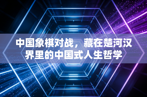 中国象棋对战，藏在楚河汉界里的中国式人生哲学