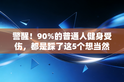 警醒!90%的普通人健身受伤,都是踩了这5个想当然的坑 警醒!90%的普通人健身受伤,都是踩了这5个想当然的坑