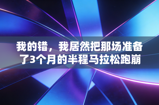 我的错,我居然把那场准备了3个月的半程马拉松跑崩了 我的错,我居然把那场准备了3个月的半程马拉松跑崩了