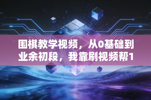 围棋教学视频，从0基础到业余初段，我靠刷视频帮10岁侄子戒掉了游戏瘾