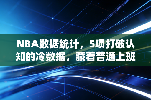 NBA数据统计,5项打破认知的冷数据,藏着普通上班族也能用的逆袭逻辑 NBA数据统计,5项打破认知的冷数据,藏着普通上班族也能用的逆袭逻辑