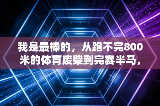 我是最棒的，从跑不完800米的体育废柴到完赛半马，我赢的从来不是别人