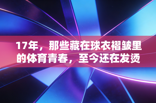 17年，那些藏在球衣褶皱里的体育青春，至今还在发烫