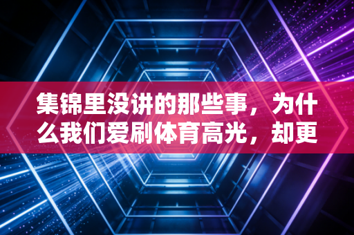 集锦里没讲的那些事,为什么我们爱刷体育高光,却更该看懂镜头外的人生 集锦里没讲的那些事,为什么我们爱刷体育高光,却更该看懂镜头外的人生