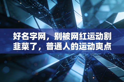 好名字网，别被网红运动割韭菜了，普通人的运动爽点根本不在朋友圈打卡