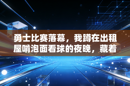 勇士比赛落幕，我蹲在出租屋啃泡面看球的夜晚，藏着这代球迷11年的青春