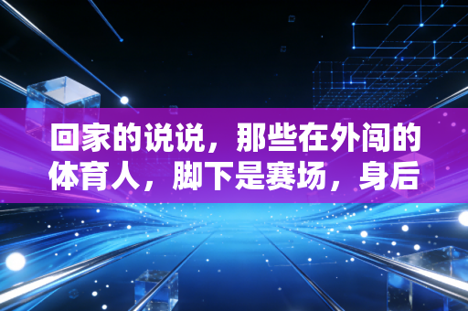 回家的说说，那些在外闯的体育人，脚下是赛场，身后是归途