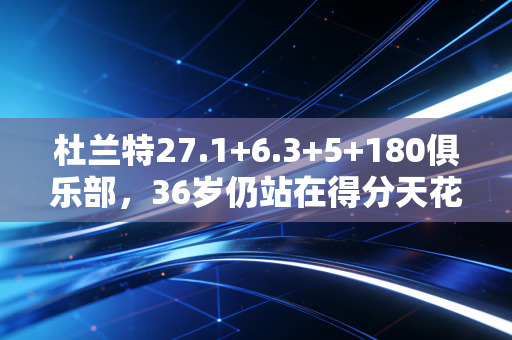 杜兰特27.1+6.3+5+180俱乐部，36岁仍站在得分天花板的他，从来不是什么软蛋