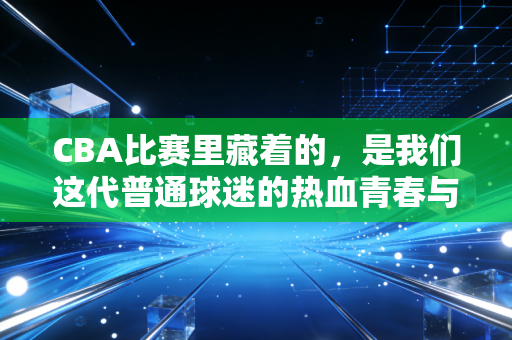 CBA比赛里藏着的，是我们这代普通球迷的热血青春与生活烟火