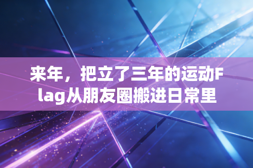 来年，把立了三年的运动Flag从朋友圈搬进日常里