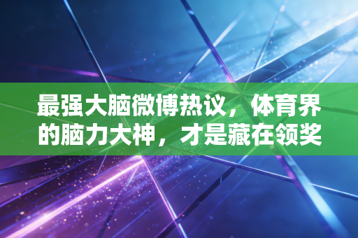 最强大脑微博热议，体育界的脑力大神，才是藏在领奖台背后的终极胜负手