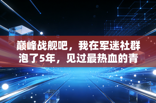 巅峰战舰吧，我在军迷社群泡了5年，见过最热血的青春都和舰炮齐鸣有关
