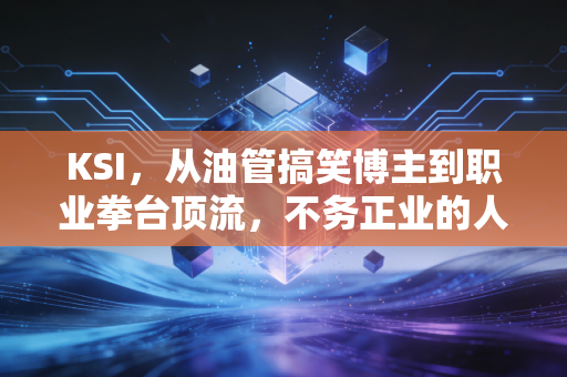 KSI，从油管搞笑博主到职业拳台顶流，不务正业的人凭什么砸开体育行业的门？