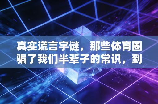 真实谎言字谜,那些体育圈骗了我们半辈子的常识,到底藏了多少坑? 真实谎言字谜,那些体育圈骗了我们半辈子的常识,到底藏了多少坑?