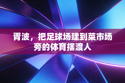 胥波，把足球场建到菜市场旁的体育摆渡人