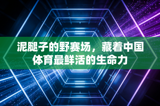 泥腿子的野赛场,藏着中国体育最鲜活的生命力 泥腿子的野赛场,藏着中国体育最鲜活的生命力