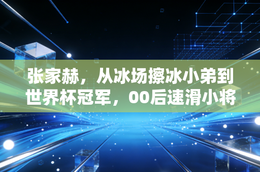 张家赫，从冰场擦冰小弟到世界杯冠军，00后速滑小将的热血人生没有白走的路